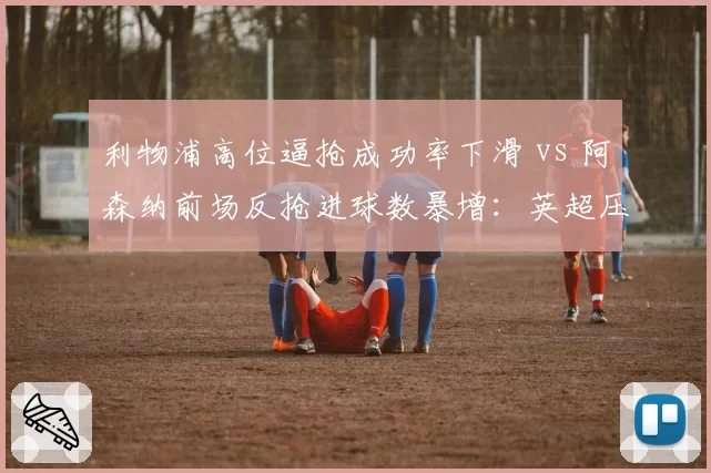 利物浦高位逼抢成功率下滑 vs 阿森纳前场反抢进球数暴增:英超压迫体系此消彼长