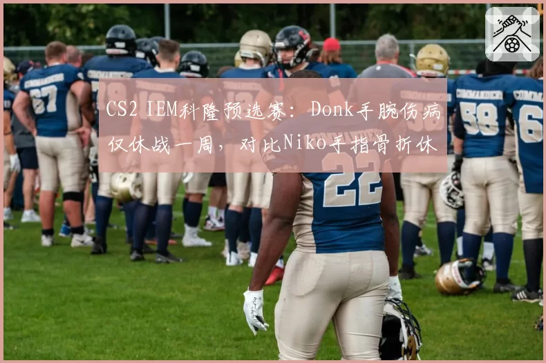 CS2 IEM科隆预选赛：Donk手腕伤病仅休战一周，对比Niko手指骨折休赛两月恢复速度惊人
