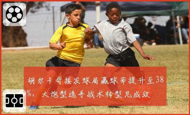 胡尔卡奇接发球局赢球率提升至38%,大炮型选手战术转型见成效
