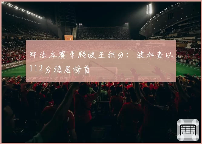 环法本赛季爬坡王积分:波加查以112分稳居榜首