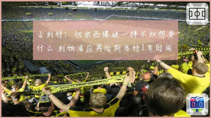 古利特：切尔西像谜一样不知想要什么 利物浦应再给斯洛特1年时间