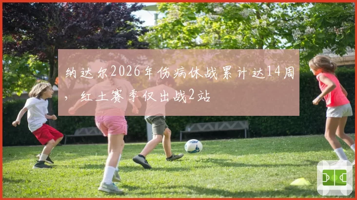 纳达尔2026年伤病休战累计达14周,红土赛季仅出战2站