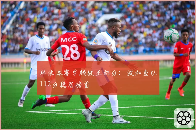 环法本赛季爬坡王积分:波加查以112分稳居榜首