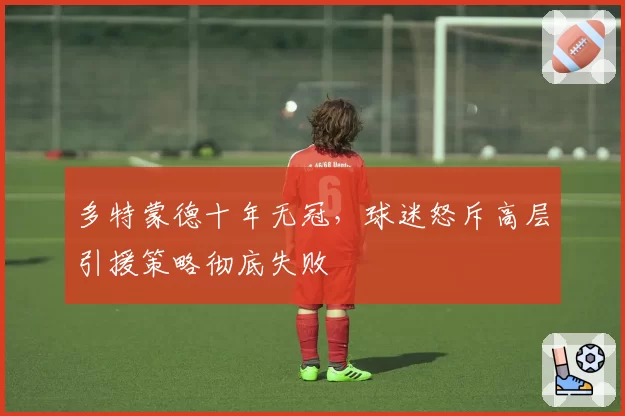 多特蒙德十年无冠，球迷怒斥高层引援策略彻底失败