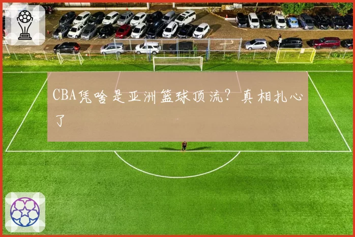 CBA凭啥是亚洲篮球顶流?真相扎心了