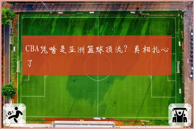 CBA凭啥是亚洲篮球顶流？真相扎心了