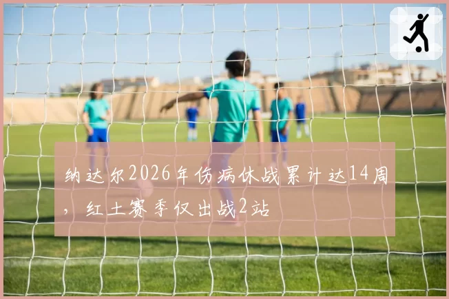纳达尔2026年伤病休战累计达14周，红土赛季仅出战2站