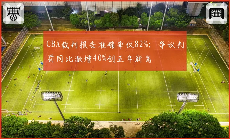 CBA裁判报告准确率仅82%：争议判罚同比激增40%创五年新高