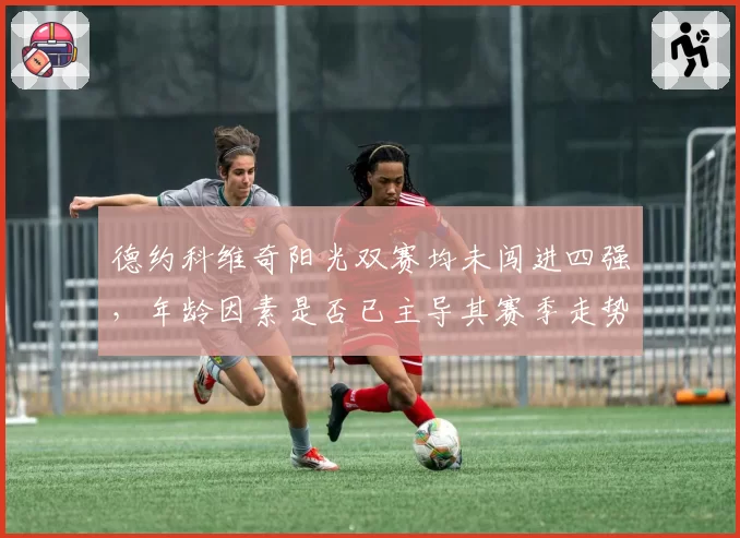 德约科维奇阳光双赛均未闯进四强，年龄因素是否已主导其赛季走势？