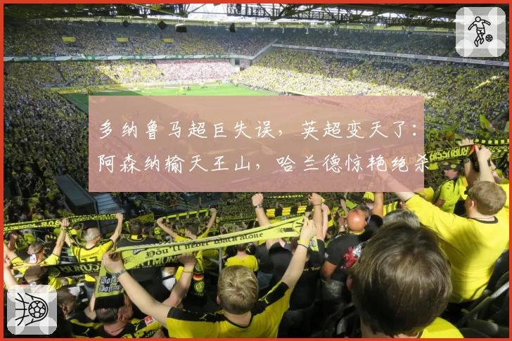 多纳鲁马超巨失误，英超变天了：阿森纳输天王山，哈兰德惊艳绝杀
