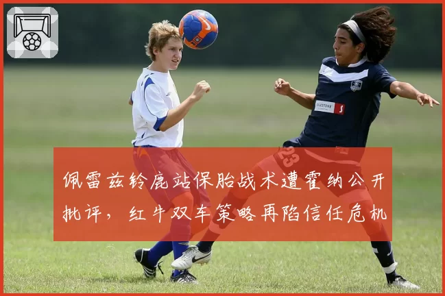 佩雷兹铃鹿站保胎战术遭霍纳公开批评,红牛双车策略再陷信任危机