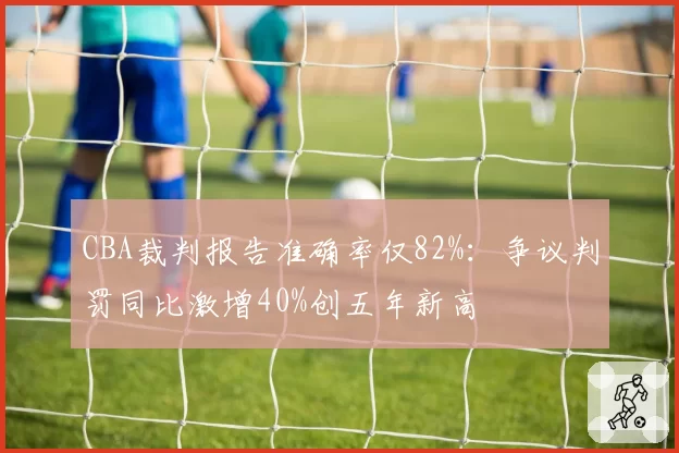 CBA裁判报告准确率仅82%：争议判罚同比激增40%创五年新高