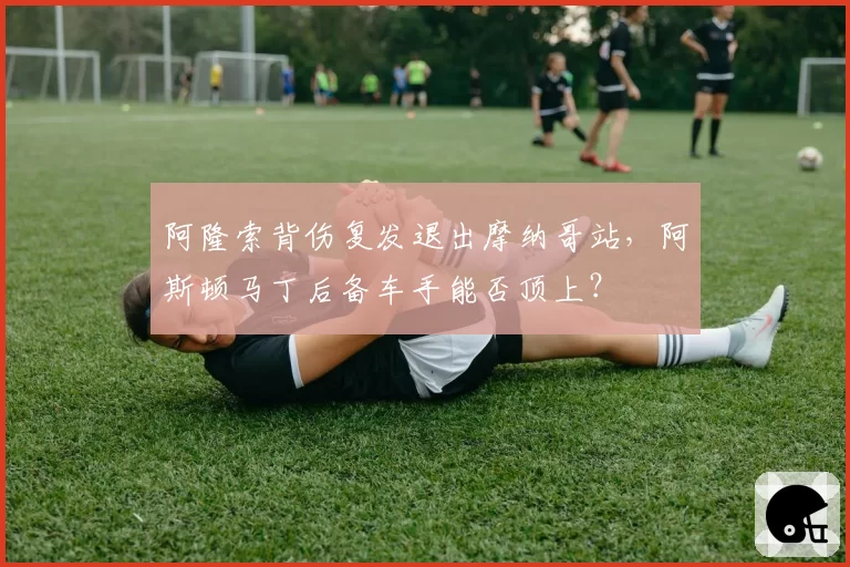 阿隆索背伤复发退出摩纳哥站，阿斯顿马丁后备车手能否顶上？