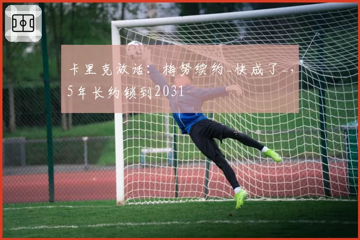 卡里克放话:梅努续约_快成了_,5年长约锁到2031