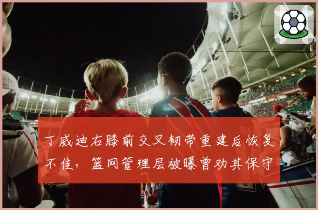 丁威迪右膝前交叉韧带重建后恢复不佳,篮网管理层被曝曾劝其保守治疗