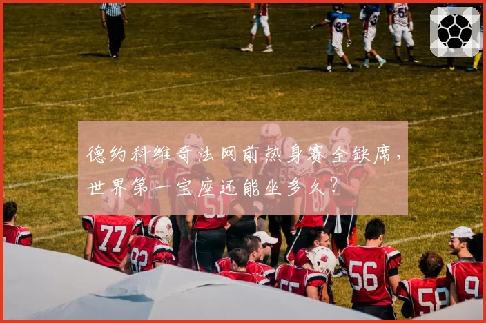 德约科维奇法网前热身赛全缺席,世界第一宝座还能坐多久?