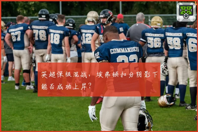 英超保级混战，埃弗顿扣分阴影下能否成功上岸？