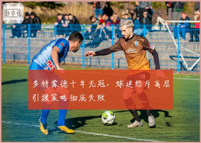 多特蒙德十年无冠，球迷怒斥高层引援策略彻底失败