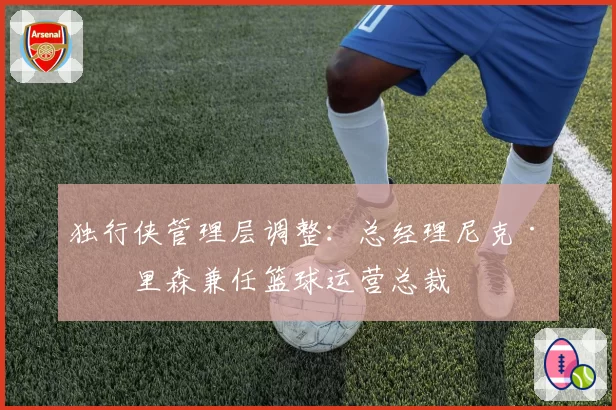独行侠管理层调整：总经理尼克·哈里森兼任篮球运营总裁