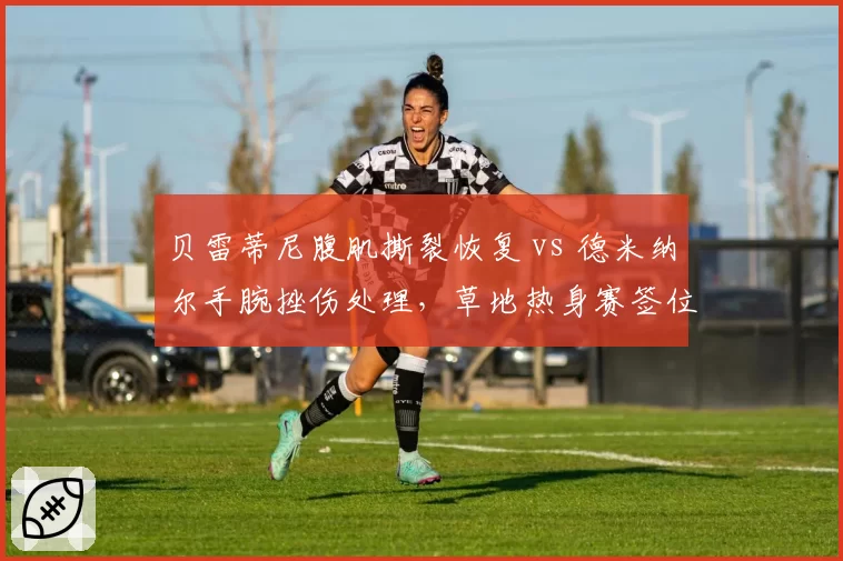 贝雷蒂尼腹肌撕裂恢复 vs 德米纳尔手腕挫伤处理,草地热身赛签位迥异