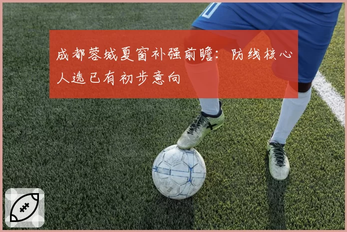 成都蓉城夏窗补强前瞻:防线核心人选已有初步意向