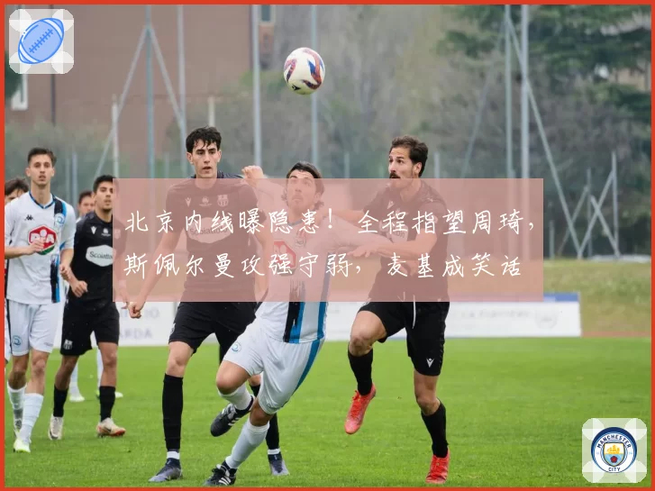 北京内线曝隐患！全程指望周琦，斯佩尔曼攻强守弱，麦基成笑话