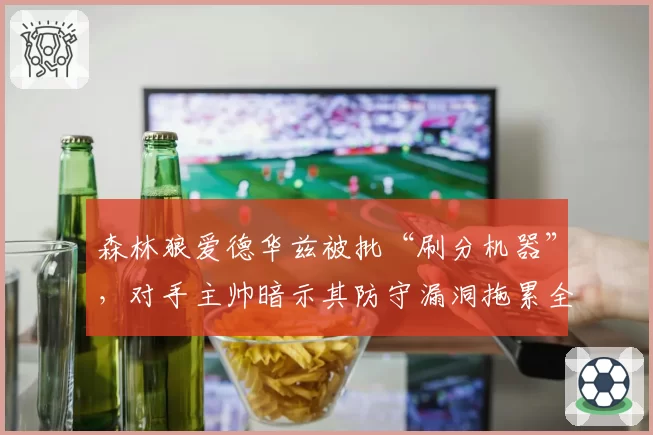 森林狼爱德华兹被批“刷分机器”，对手主帅暗示其防守漏洞拖累全队争冠