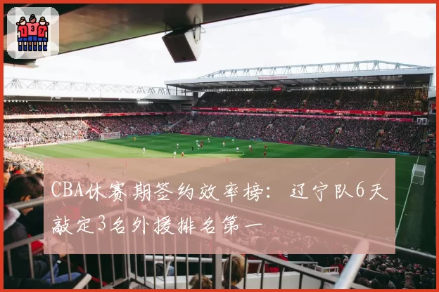CBA休赛期签约效率榜：辽宁队6天敲定3名外援排名第一