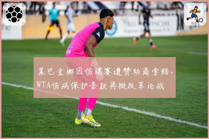 莱巴金娜因伤退赛遭赞助商索赔，WTA伤病保护条款再掀改革论战