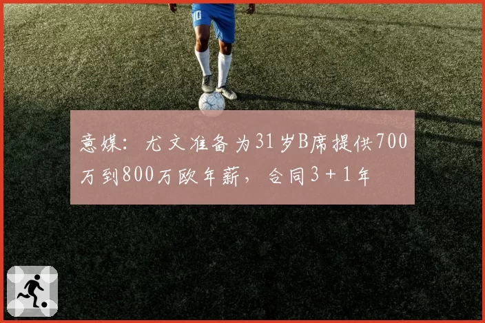 意媒：尤文准备为31岁B席提供700万到800万欧年薪，合同3＋1年