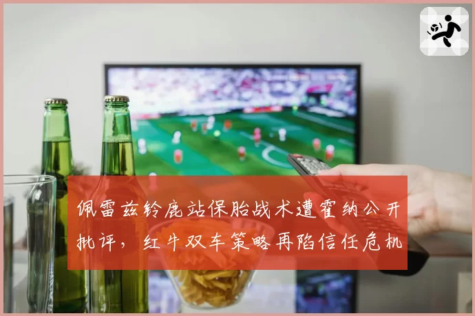 佩雷兹铃鹿站保胎战术遭霍纳公开批评,红牛双车策略再陷信任危机