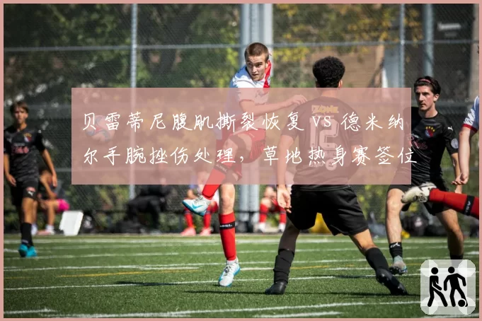 贝雷蒂尼腹肌撕裂恢复 vs 德米纳尔手腕挫伤处理,草地热身赛签位迥异