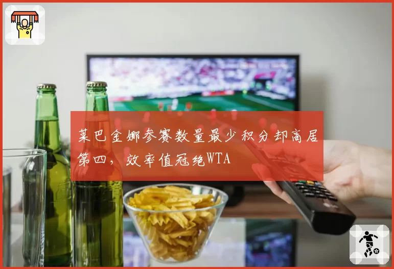 莱巴金娜参赛数量最少积分却高居第四，效率值冠绝WTA