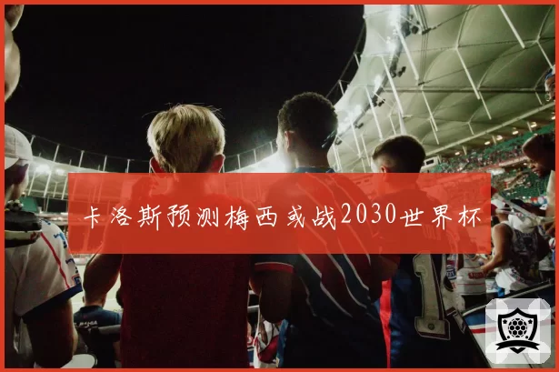 卡洛斯预测梅西或战2030世界杯