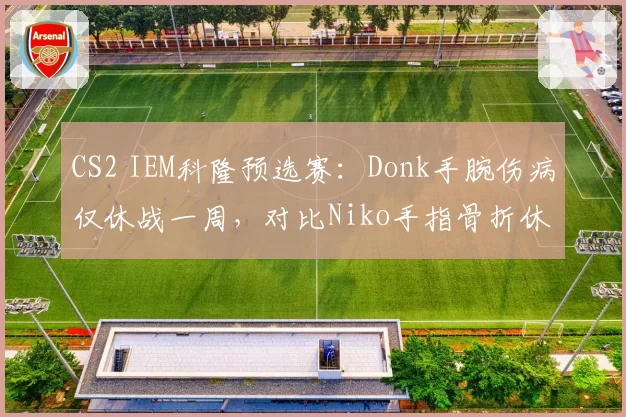CS2 IEM科隆预选赛:Donk手腕伤病仅休战一周,对比Niko手指骨折休赛两月恢复速度惊人
