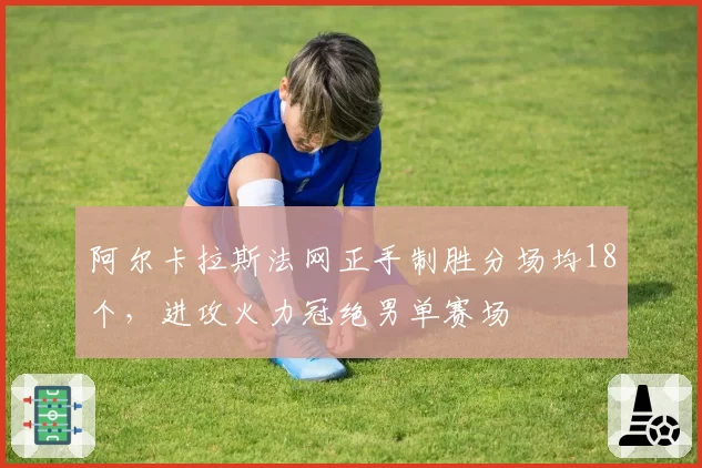 阿尔卡拉斯法网正手制胜分场均18个,进攻火力冠绝男单赛场