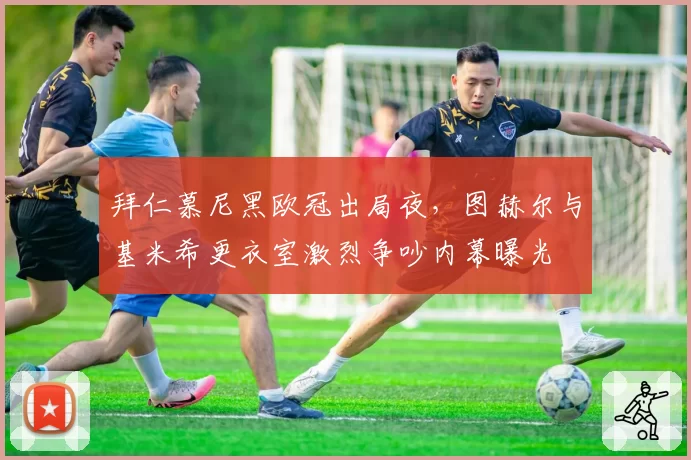 拜仁慕尼黑欧冠出局夜,图赫尔与基米希更衣室激烈争吵内幕曝光