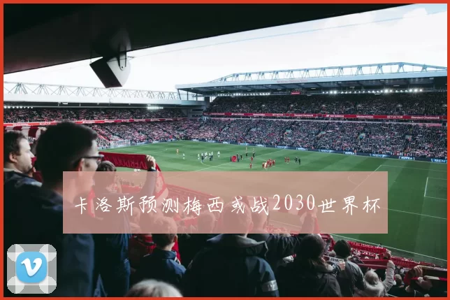 卡洛斯预测梅西或战2030世界杯