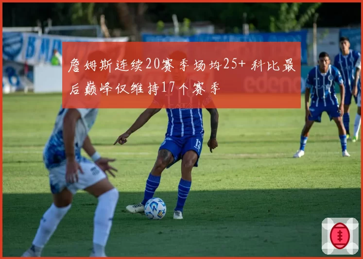 詹姆斯连续20赛季场均25+ 科比最后巅峰仅维持17个赛季