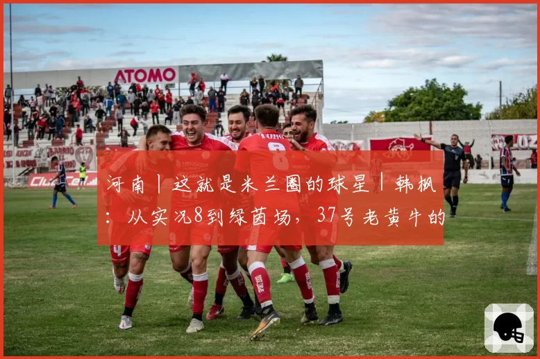 河南丨这就是米兰圈的球星｜韩枫：从实况8到绿茵场，37号老黄牛的中场信仰