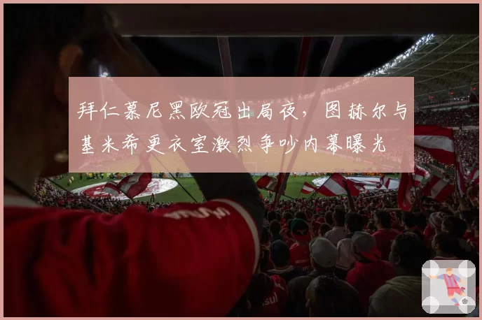 拜仁慕尼黑欧冠出局夜，图赫尔与基米希更衣室激烈争吵内幕曝光