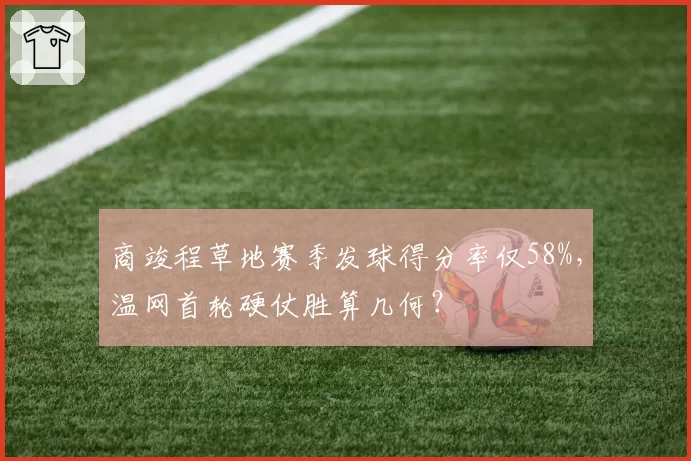 商竣程草地赛季发球得分率仅58%，温网首轮硬仗胜算几何？