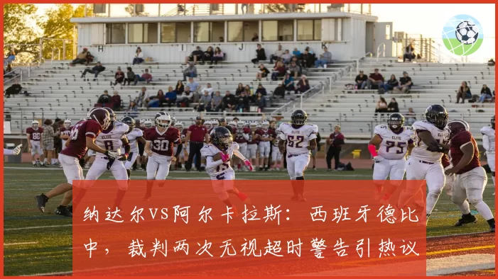 纳达尔vs阿尔卡拉斯：西班牙德比中，裁判两次无视超时警告引热议